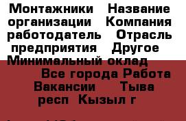 Монтажники › Название организации ­ Компания-работодатель › Отрасль предприятия ­ Другое › Минимальный оклад ­ 150 000 - Все города Работа » Вакансии   . Тыва респ.,Кызыл г.